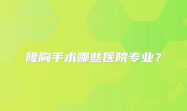 隆胸手术哪些医院专业？