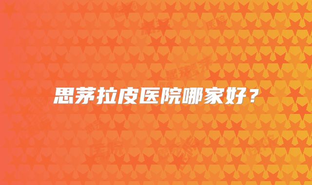 思茅拉皮医院哪家好？