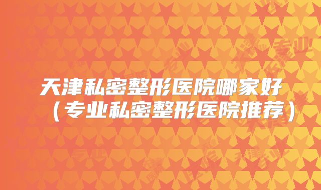天津私密整形医院哪家好（专业私密整形医院推荐）