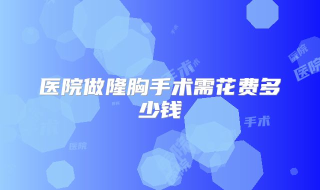 医院做隆胸手术需花费多少钱