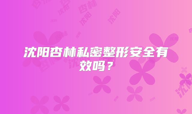 沈阳杏林私密整形安全有效吗？