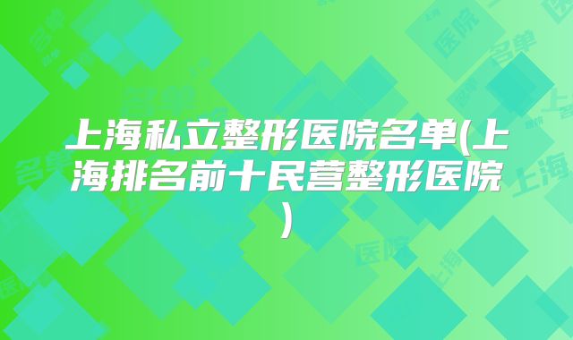 上海私立整形医院名单(上海排名前十民营整形医院)