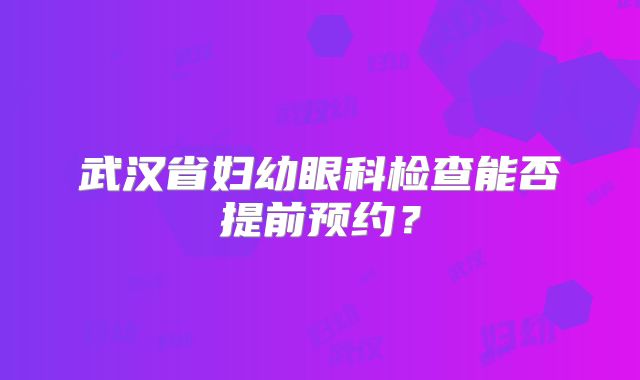 武汉省妇幼眼科检查能否提前预约？