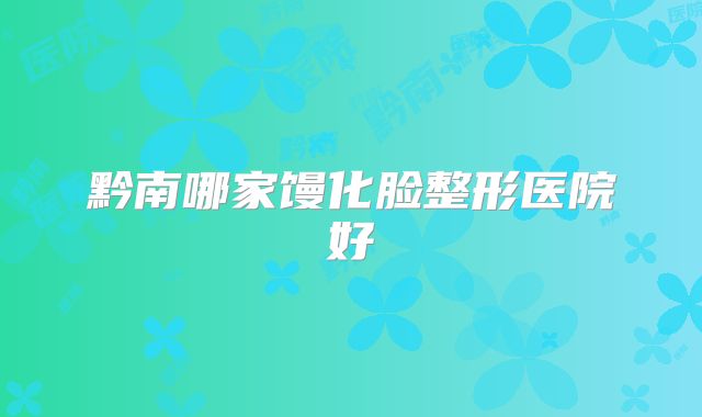黔南哪家馒化脸整形医院好