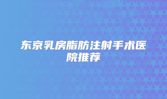 东京乳房脂肪注射手术医院推荐