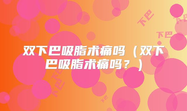 双下巴吸脂术痛吗（双下巴吸脂术痛吗？）
