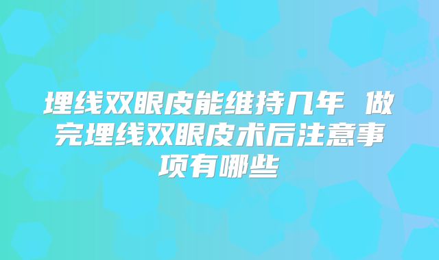 埋线双眼皮能维持几年 做完埋线双眼皮术后注意事项有哪些