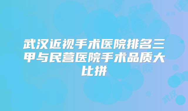 武汉近视手术医院排名三甲与民营医院手术品质大比拼