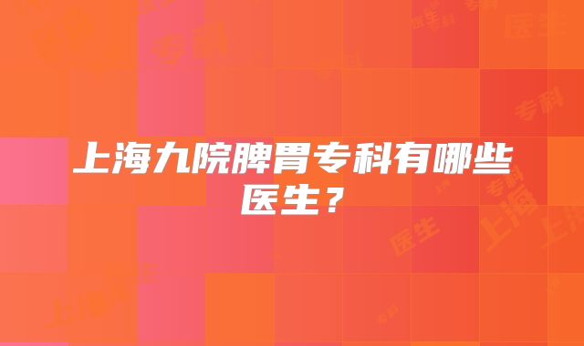 上海九院脾胃专科有哪些医生？
