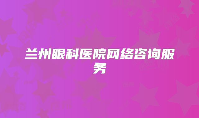 兰州眼科医院网络咨询服务