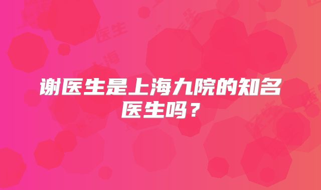 谢医生是上海九院的知名医生吗？