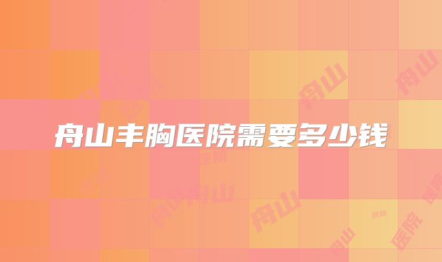 舟山丰胸医院需要多少钱