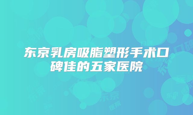 东京乳房吸脂塑形手术口碑佳的五家医院