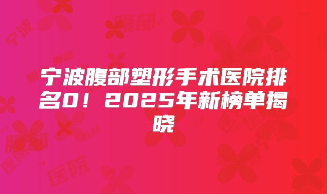 宁波腹部塑形手术医院排名0！2025年新榜单揭晓