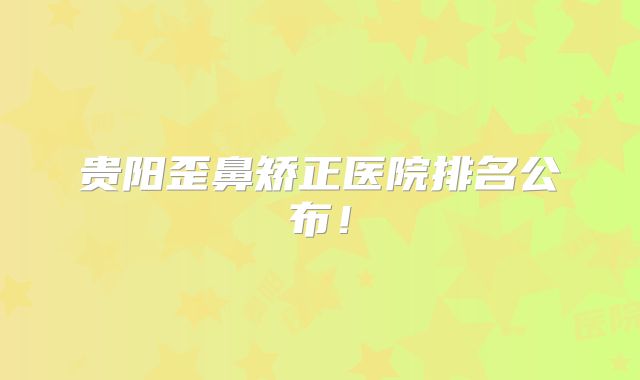 贵阳歪鼻矫正医院排名公布！