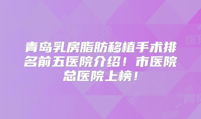 青岛乳房脂肪移植手术排名前五医院介绍！市医院总医院上榜！