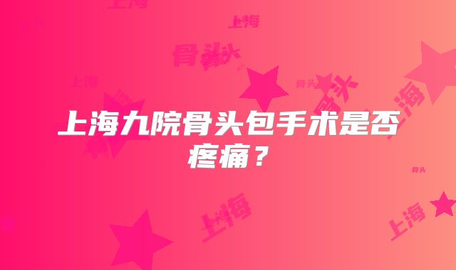 上海九院骨头包手术是否疼痛？