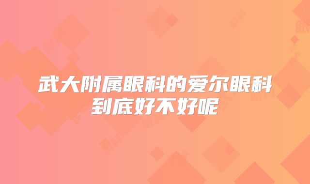 武大附属眼科的爱尔眼科到底好不好呢