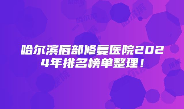 哈尔滨唇部修复医院2024年排名榜单整理！