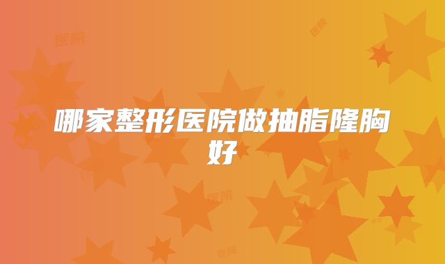 哪家整形医院做抽脂隆胸好