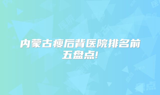 内蒙古瘦后背医院排名前五盘点!