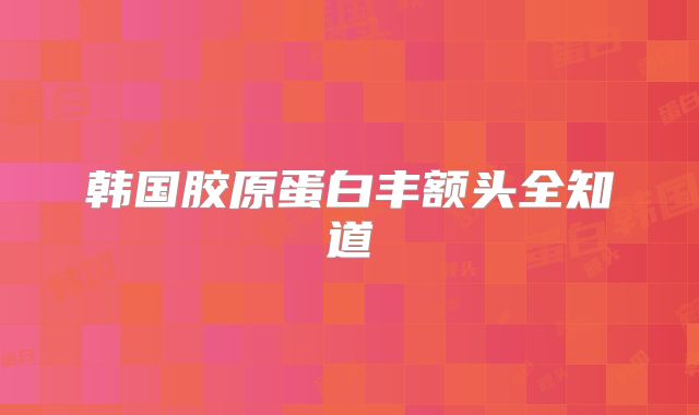 韩国胶原蛋白丰额头全知道