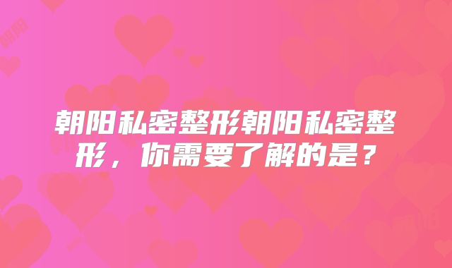 朝阳私密整形朝阳私密整形，你需要了解的是？