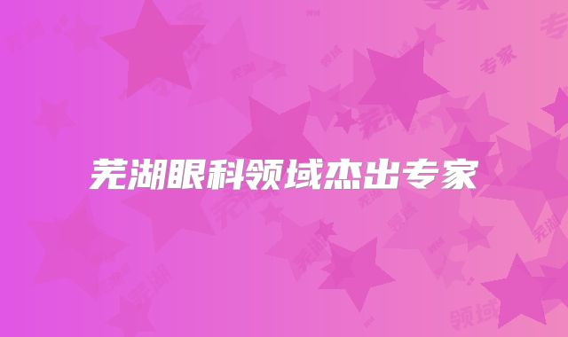 芜湖眼科领域杰出专家