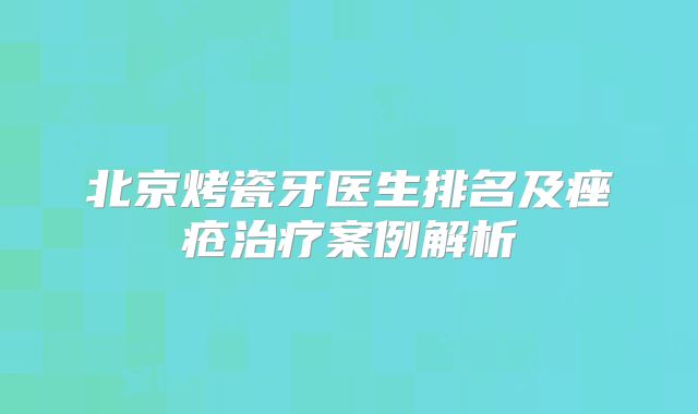 北京烤瓷牙医生排名及痤疮治疗案例解析