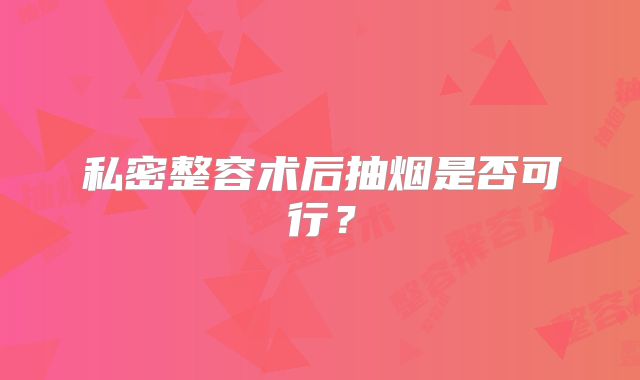 私密整容术后抽烟是否可行？