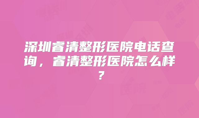 深圳睿清整形医院电话查询，睿清整形医院怎么样？
