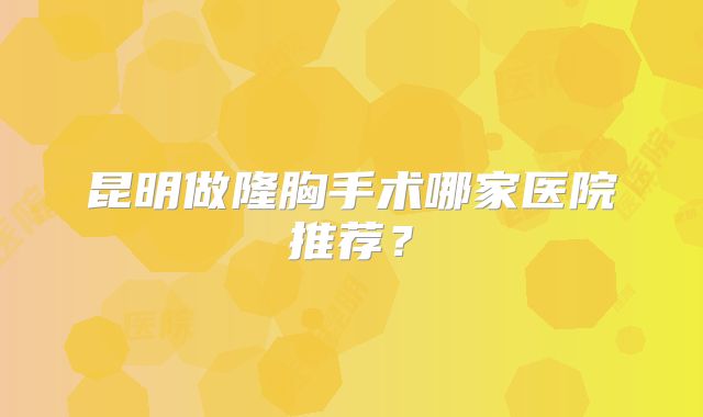 昆明做隆胸手术哪家医院推荐？