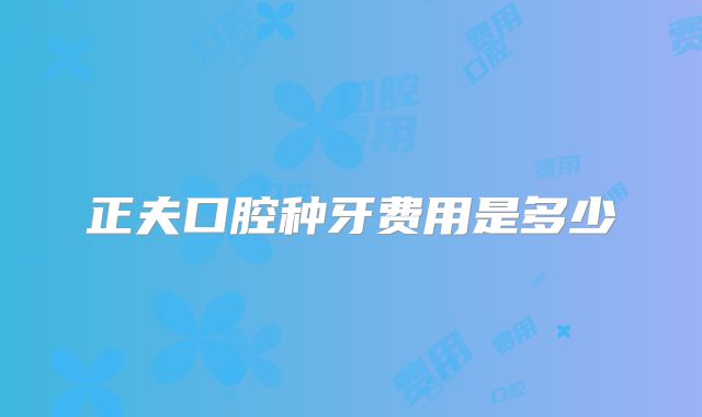正夫口腔种牙费用是多少