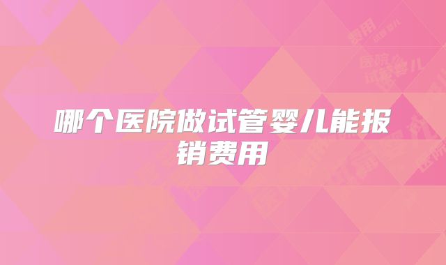 哪个医院做试管婴儿能报销费用