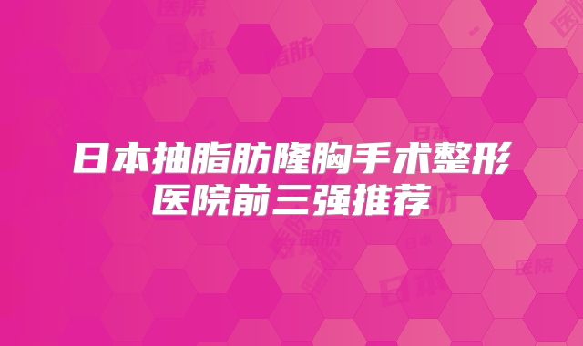 日本抽脂肪隆胸手术整形医院前三强推荐