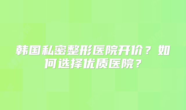 韩国私密整形医院开价？如何选择优质医院？