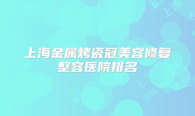 上海金属烤瓷冠美容修复整容医院排名