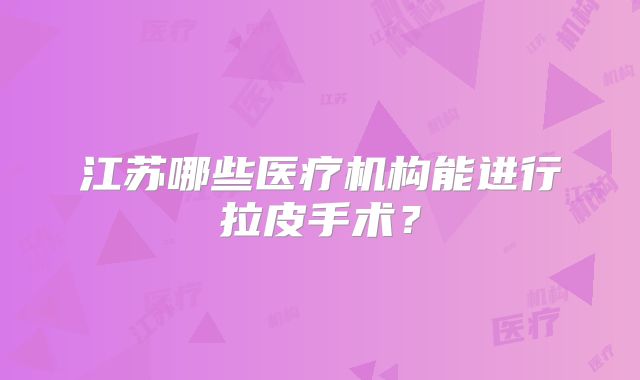 江苏哪些医疗机构能进行拉皮手术？