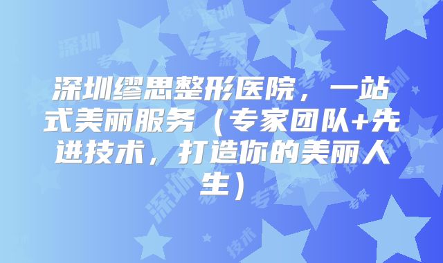 深圳缪思整形医院，一站式美丽服务（专家团队+先进技术，打造你的美丽人生）