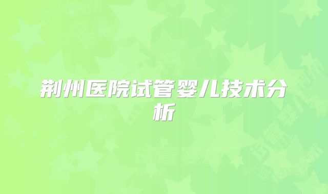 荆州医院试管婴儿技术分析