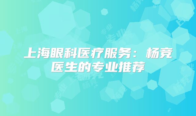 上海眼科医疗服务：杨竞医生的专业推荐