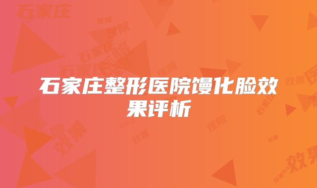 石家庄整形医院馒化脸效果评析
