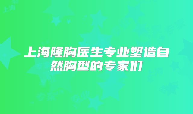 上海隆胸医生专业塑造自然胸型的专家们
