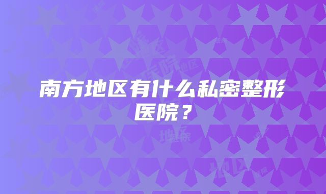 南方地区有什么私密整形医院？