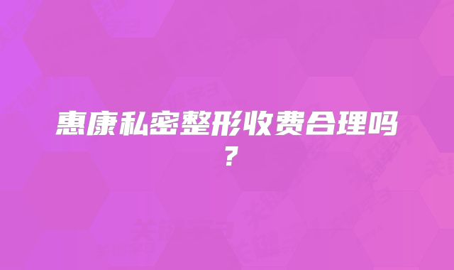 惠康私密整形收费合理吗？