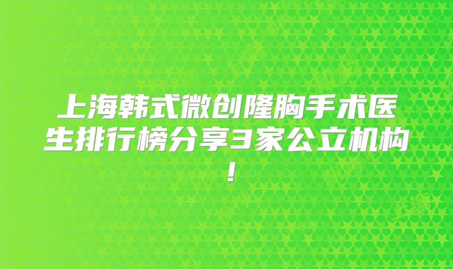 上海韩式微创隆胸手术医生排行榜分享3家公立机构！
