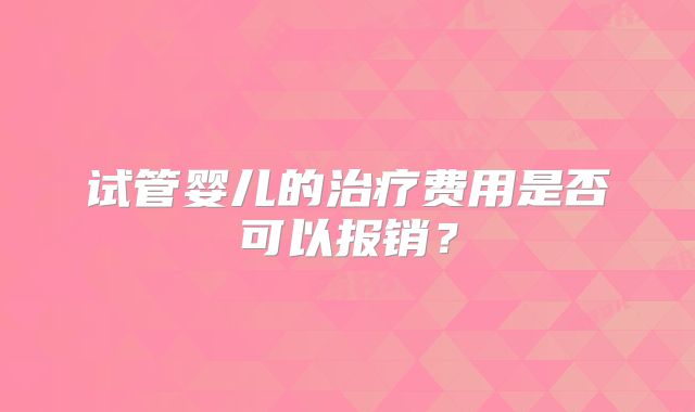 试管婴儿的治疗费用是否可以报销？