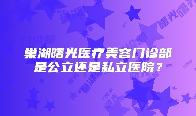 巢湖曙光医疗美容门诊部是公立还是私立医院？