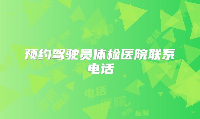 预约驾驶员体检医院联系电话