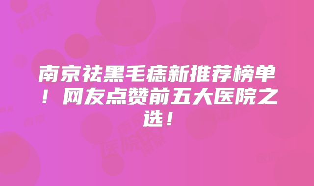 南京祛黑毛痣新推荐榜单！网友点赞前五大医院之选！
